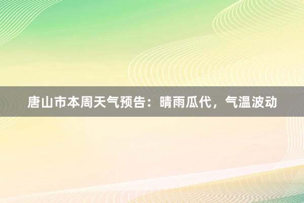 唐山市本周天气预告：晴雨瓜代，气温波动